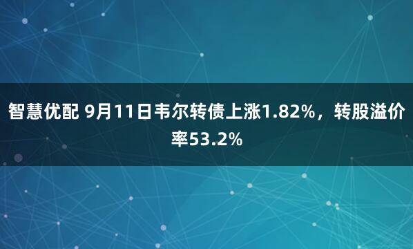 智慧优配 9月11日韦尔转债上涨1.82%，转股溢价率53.2%