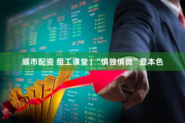 顺市配资 组工课堂 | “慎独慎微”显本色