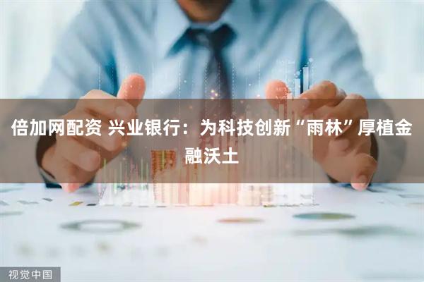 倍加网配资 兴业银行：为科技创新“雨林”厚植金融沃土