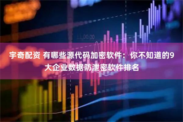 宇奇配资 有哪些源代码加密软件：你不知道的9大企业数据防泄密软件排名