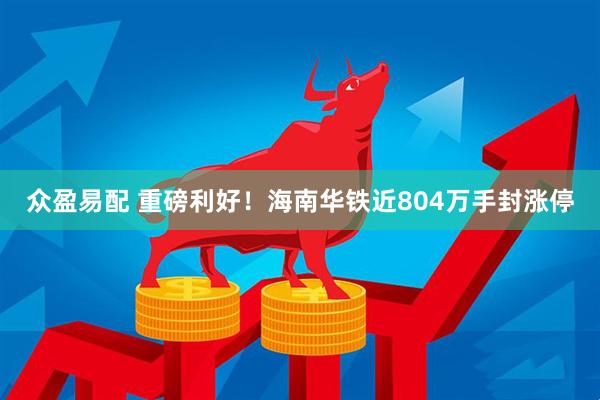 众盈易配 重磅利好！海南华铁近804万手封涨停
