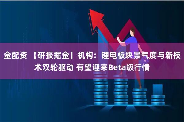 金配资 【研报掘金】机构：锂电板块景气度与新技术双轮驱动 有望迎来Beta级行情