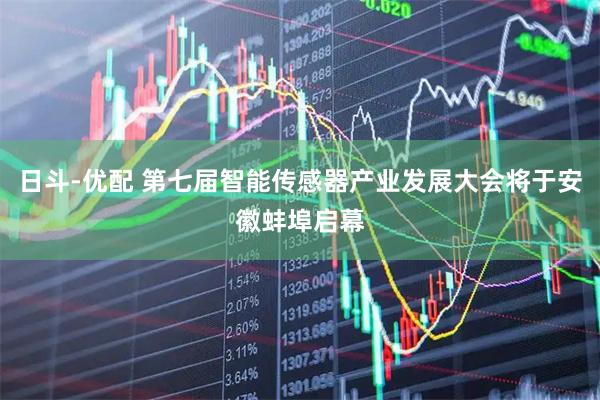 日斗-优配 第七届智能传感器产业发展大会将于安徽蚌埠启幕