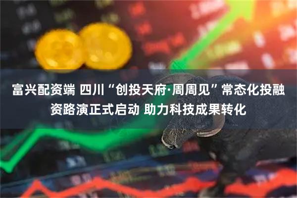 富兴配资端 四川“创投天府·周周见”常态化投融资路演正式启动 助力科技成果转化