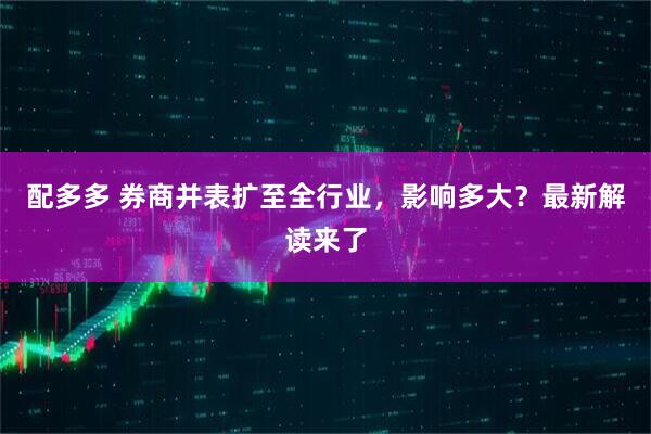 配多多 券商并表扩至全行业，影响多大？最新解读来了