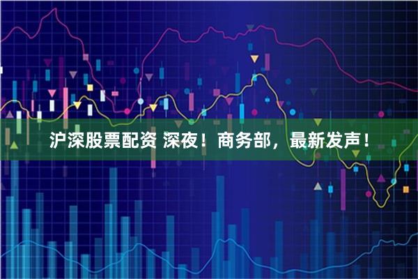 沪深股票配资 深夜！商务部，最新发声！