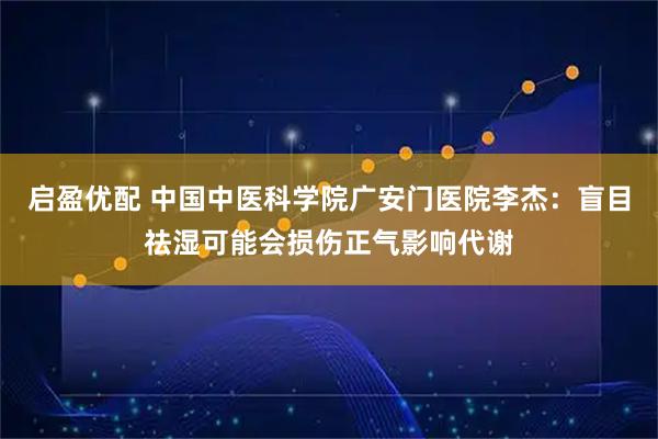 启盈优配 中国中医科学院广安门医院李杰：盲目祛湿可能会损伤正气影响代谢