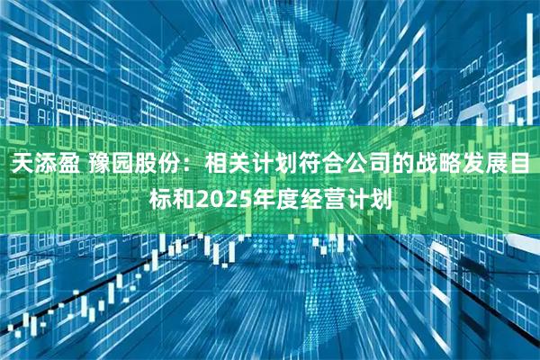 天添盈 豫园股份：相关计划符合公司的战略发展目标和2025年度经营计划