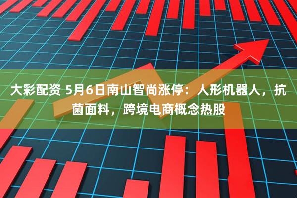 大彩配资 5月6日南山智尚涨停：人形机器人，抗菌面料，跨境电商概念热股