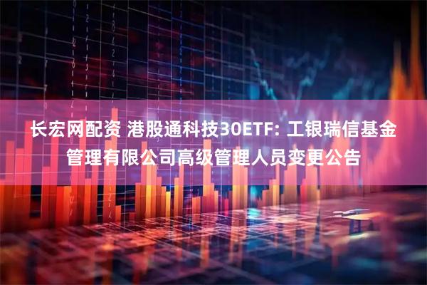 长宏网配资 港股通科技30ETF: 工银瑞信基金管理有限公司高级管理人员变更公告
