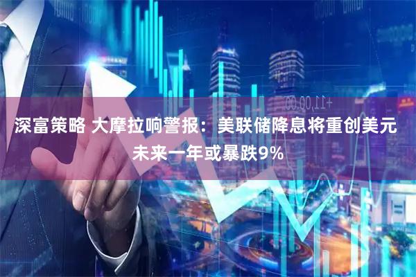 深富策略 大摩拉响警报：美联储降息将重创美元 未来一年或暴跌9%