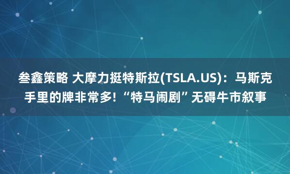 叁鑫策略 大摩力挺特斯拉(TSLA.US)：马斯克手里的牌非常多! “特马闹剧”无碍牛市叙事