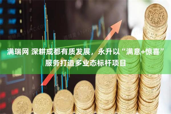 满瑞网 深耕成都有质发展，永升以“满意+惊喜”服务打造多业态标杆项目