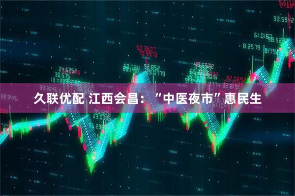 久联优配 江西会昌：“中医夜市”惠民生