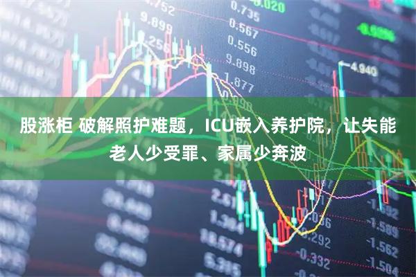 股涨柜 破解照护难题，ICU嵌入养护院，让失能老人少受罪、家属少奔波