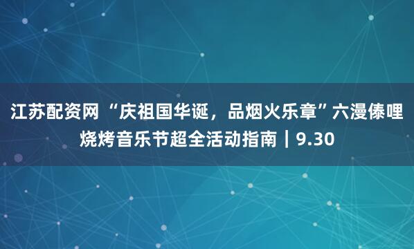 江苏配资网 “庆祖国华诞，品烟火乐章”六漫傣哩烧烤音乐节超全活动指南｜9.30