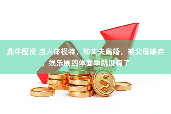 鼎牛配资 当人体模特，和丈夫离婚，被父母嫌弃，娱乐圈的体面早就没有了