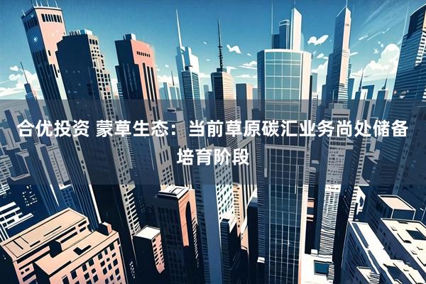 合优投资 蒙草生态：当前草原碳汇业务尚处储备培育阶段