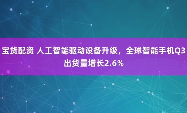 宝货配资 人工智能驱动设备升级,全球智能手机Q3出货量增长2.6%