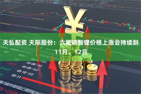 天弘配资 天际股份：六氟磷酸锂价格上涨会持续到11月、12月