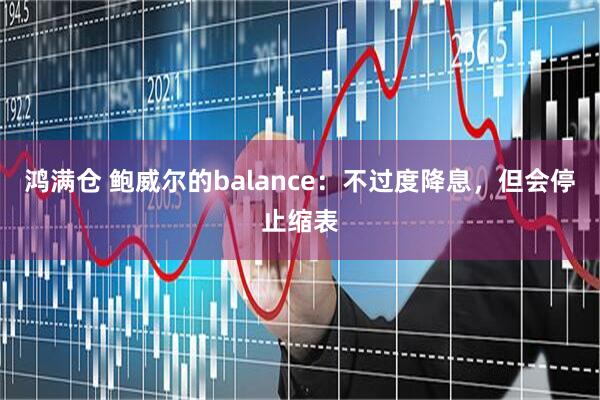 鸿满仓 鲍威尔的balance：不过度降息，但会停止缩表