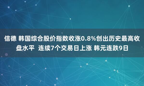信德 韩国综合股价指数收涨0.8%创出历史最高收盘水平 连续7个交易日上涨 韩元连跌9日