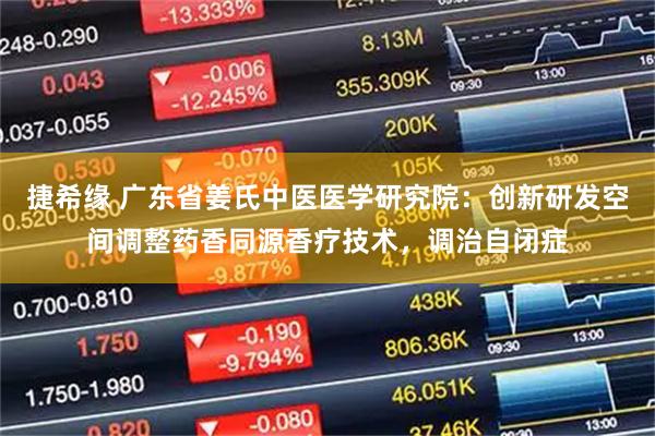 捷希缘 广东省姜氏中医医学研究院：创新研发空间调整药香同源香疗技术，调治自闭症