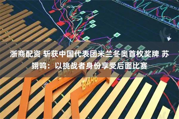 浙商配资 斩获中国代表团米兰冬奥首枚奖牌 苏翊鸣：以挑战者身份享受后面比赛