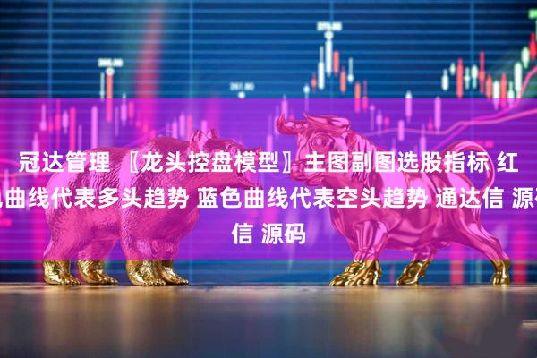 冠达管理 〖龙头控盘模型〗主图副图选股指标 红色曲线代表多头趋势 蓝色曲线代表空头趋势 通达信 源码