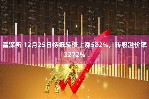 富深所 12月25日特纸转债上涨582%，转股溢价率3272%
