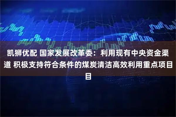 凯狮优配 国家发展改革委：利用现有中央资金渠道 积极支持符合条件的煤炭清洁高效利用重点项目