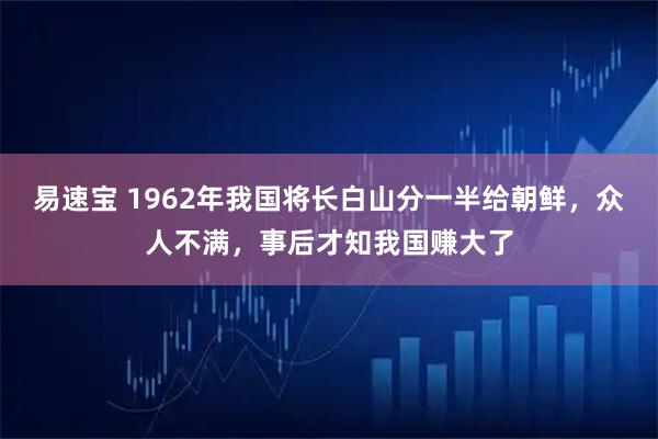 易速宝 1962年我国将长白山分一半给朝鲜，众人不满，事后才知我国赚大了