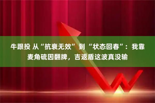 牛跟投 从“抗衰无效” 到 “状态回春”：我靠麦角硫因翻牌，吉返盾这波真没输