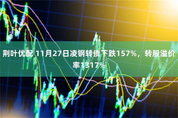 荆叶优配 11月27日凌钢转债下跌157%，转股溢价率1317%