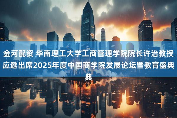 金河配资 华南理工大学工商管理学院院长许治教授应邀出席2025年度中国商学院发展论坛暨教育盛典