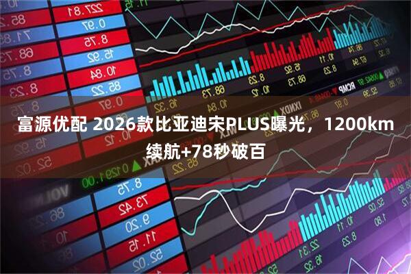 富源优配 2026款比亚迪宋PLUS曝光，1200km续航+78秒破百
