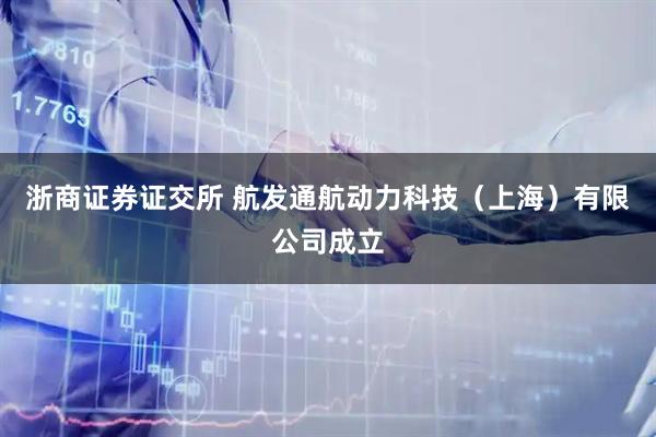 浙商证券证交所 航发通航动力科技（上海）有限公司成立