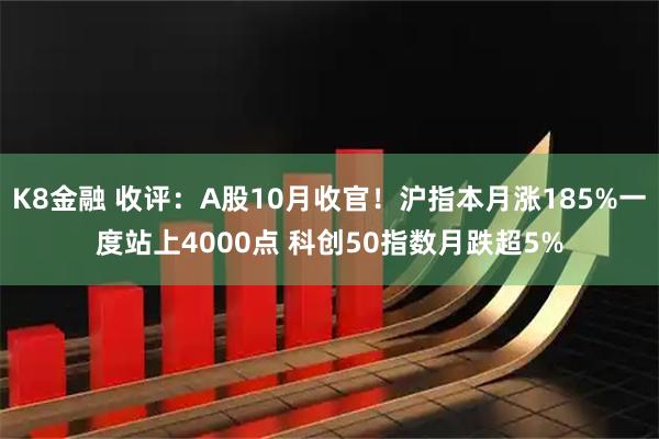K8金融 收评:A股10月收官!沪指本月涨185%一度站上4000点 科创50指数月跌超5%