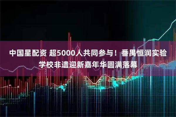 中国星配资 超5000人共同参与！番禺恒润实验学校非遗迎新嘉年华圆满落幕
