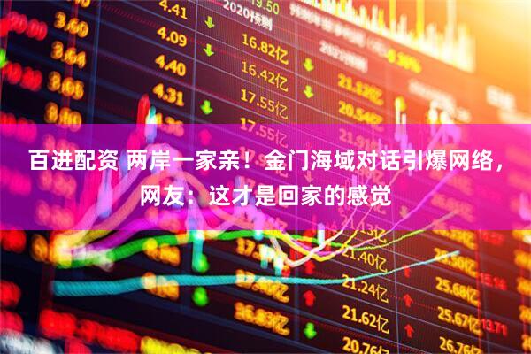 百进配资 两岸一家亲！金门海域对话引爆网络，网友：这才是回家的感觉