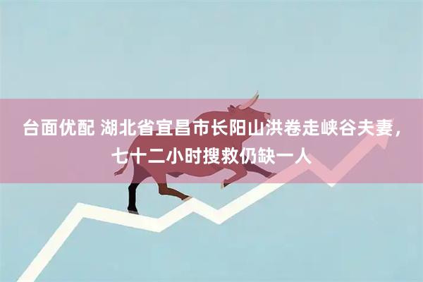 台面优配 湖北省宜昌市长阳山洪卷走峡谷夫妻，七十二小时搜救仍缺一人