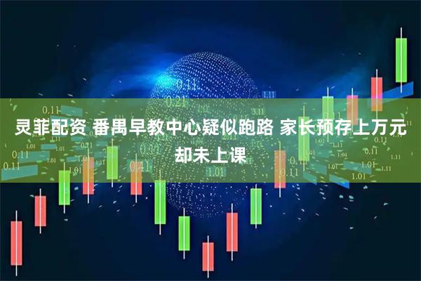 灵菲配资 番禺早教中心疑似跑路 家长预存上万元却未上课