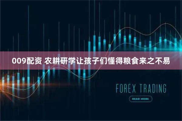 009配资 农耕研学让孩子们懂得粮食来之不易